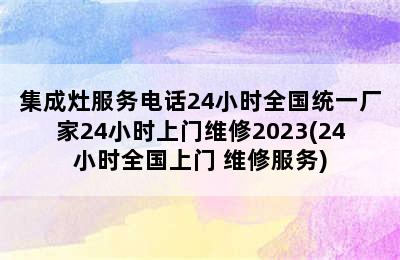 集成灶服务电话24小时全国统一厂家24小时上门维修2023(24小时全国上门 维修服务)